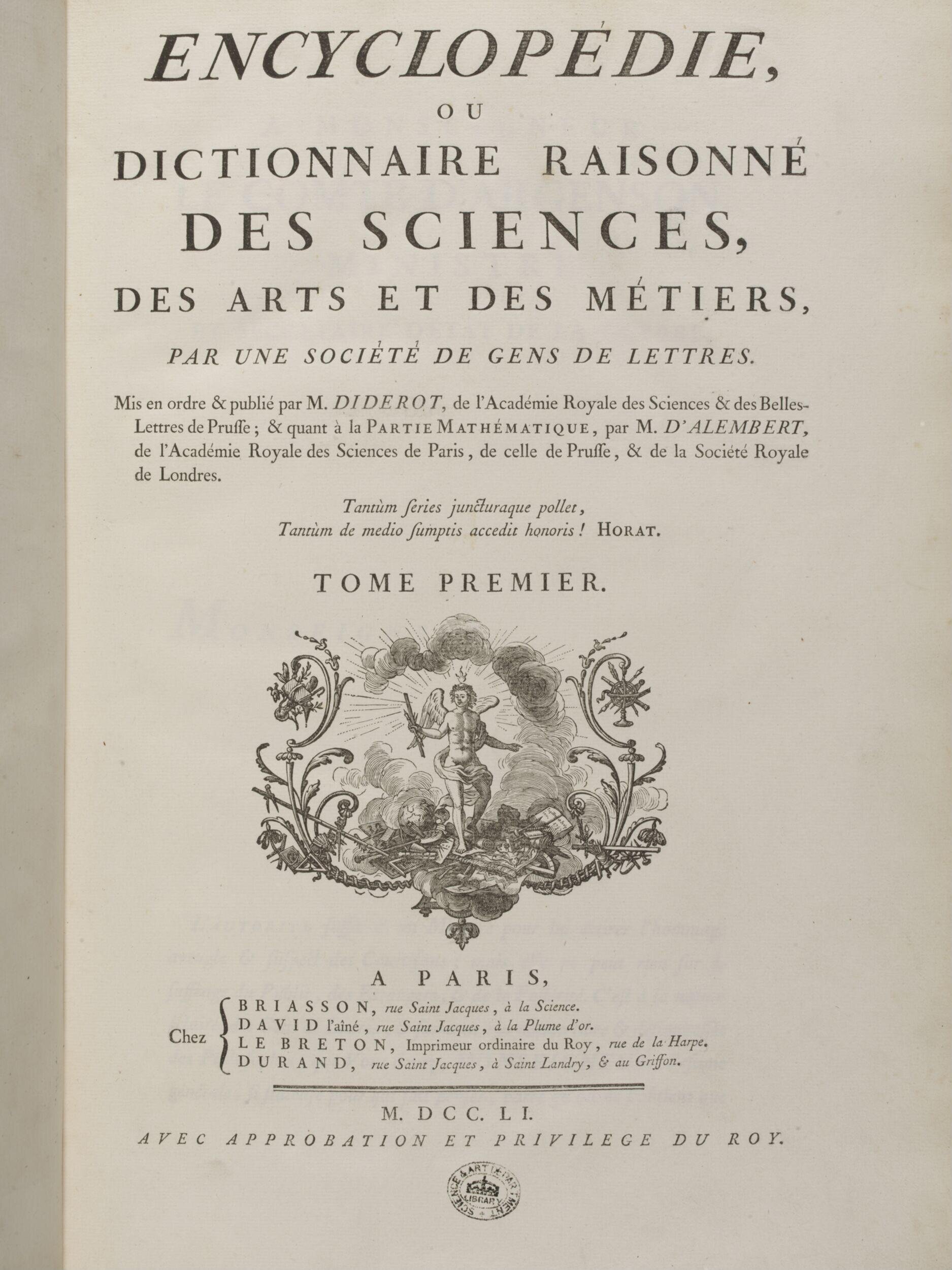 Encyclopédie, ou Dictionnaire raisonnée des sciences, des arts, et des métiers / par une société de gens de lettres. Mis en ordre & publié par M. Diderot, de l'Académie royale des sciences & des belles-lettres de Prusse; & quant à la partie mathématique, par M. d'Alembert, de l'Académie royale des sciences de Paris, de celle de Prusse, & de la Société royale de Londres