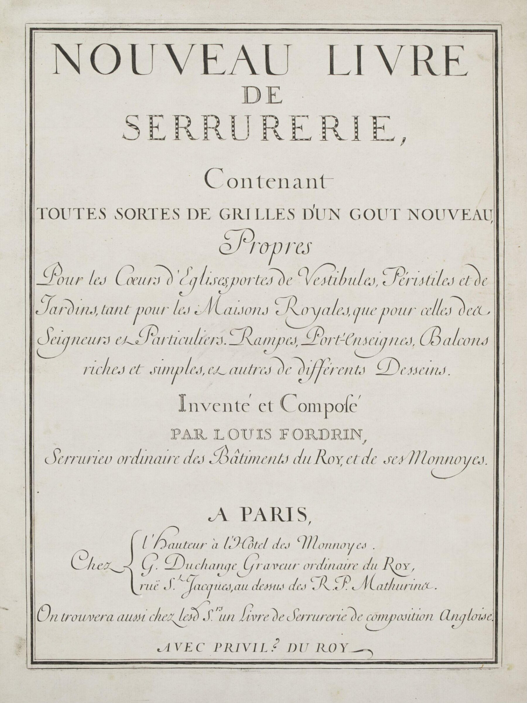 Nouveau Livre de Serrurerie, Contenant Toutes Sortes de Grilles d'un Gout Nouveau, Propres Pour les Coeurs d'Eglises, portes de Vestibules, Peristyles et de Jardins, tant pour les Maisons Royales, que pour celles des Seigneurs et Particuliers. Rampes, Port'emseignes, Balcons riches et simples, et autres de different Desseins. Invente et Compose Par Louis Fordrin, Serrurier ordinaire des Batiments du Roy, et ses Monnoyes., Louis Fordrin, 1723