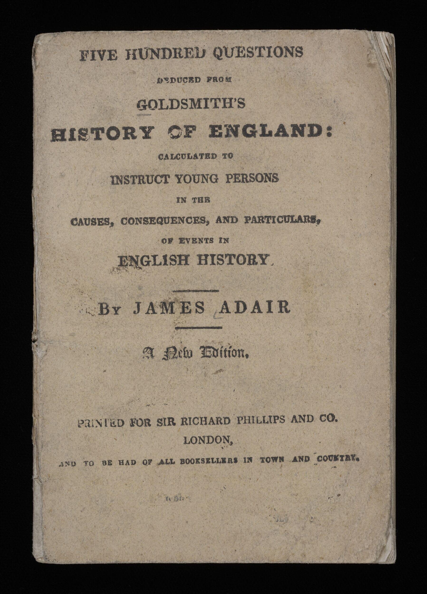 Five hundred questions deduced from Goldsmith's History of England, calculated to instruct young persons in the causes, consequences, and particulars, of events in English history